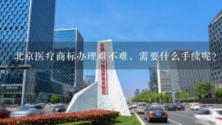 北京医疗商标办理难不难，需要什么手续呢？？