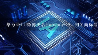华为EMUI微博更名HarmonyOS，相关商标最早申请于何